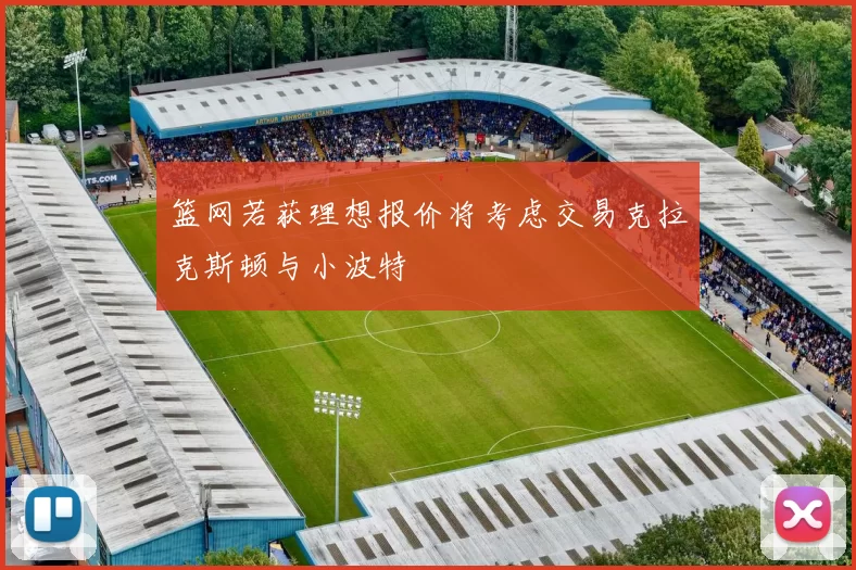 篮网若获理想报价将考虑交易克拉克斯顿与小波特
