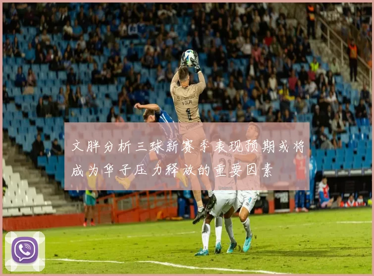 文胖分析三球新赛季表现预期或将成为华子压力释放的重要因素