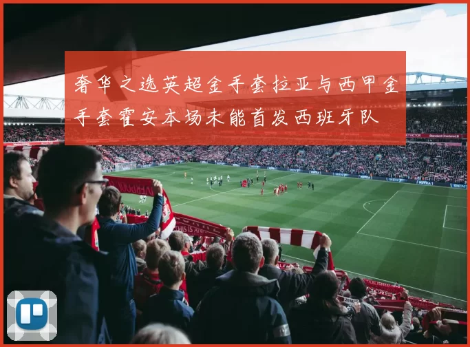 奢华之选英超金手套拉亚与西甲金手套霍安本场未能首发西班牙队