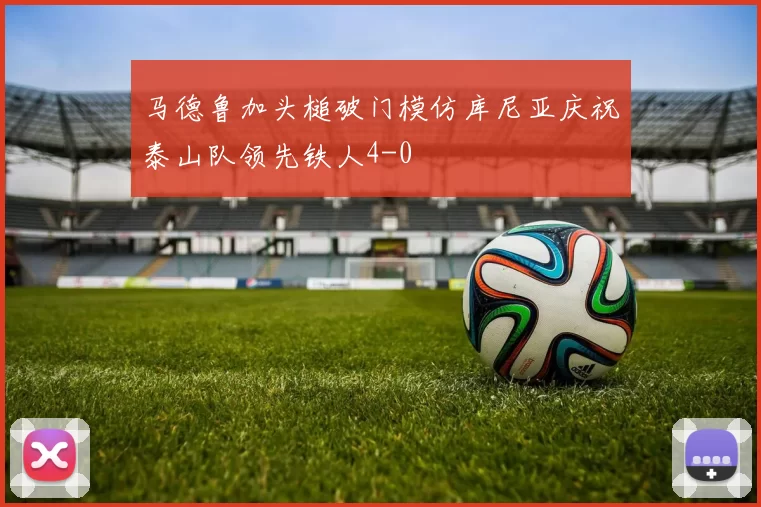 马德鲁加头槌破门模仿库尼亚庆祝泰山队领先铁人4-0