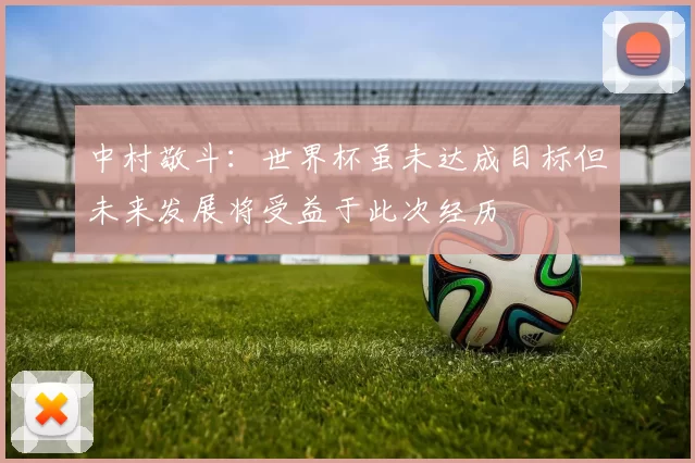 中村敬斗：世界杯虽未达成目标但未来发展将受益于此次经历