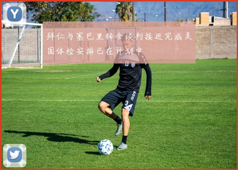 拜仁与塞巴里转会谈判接近完成美国体检安排已在计划中