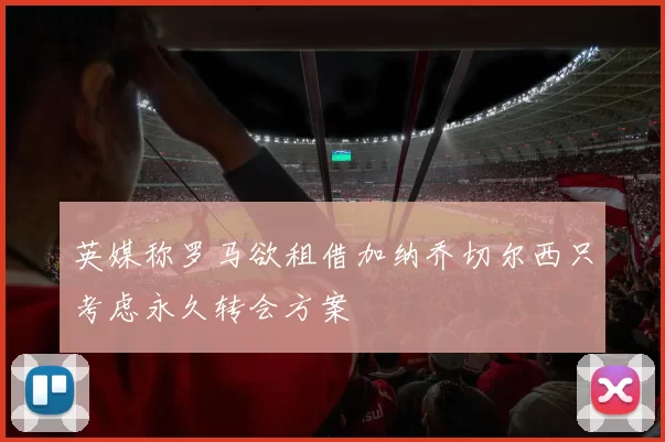 英媒称罗马欲租借加纳乔切尔西只考虑永久转会方案