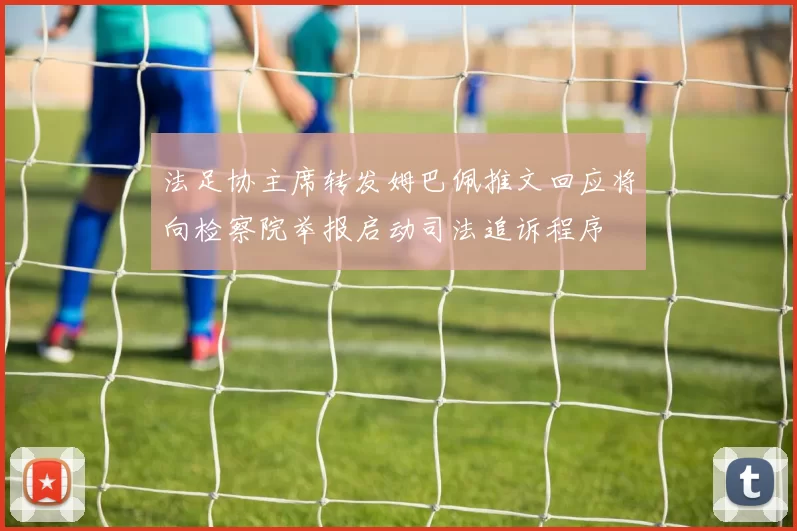 法足协主席转发姆巴佩推文回应将向检察院举报启动司法追诉程序