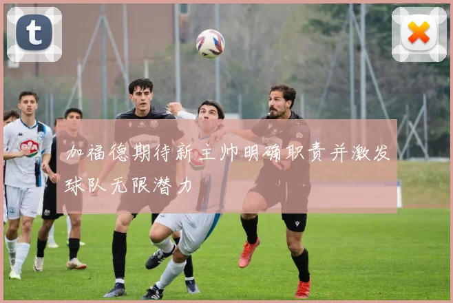 加福德期待新主帅明确职责并激发球队无限潜力